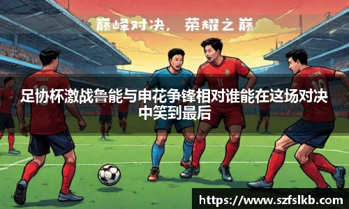 足协杯激战鲁能与申花争锋相对谁能在这场对决中笑到最后